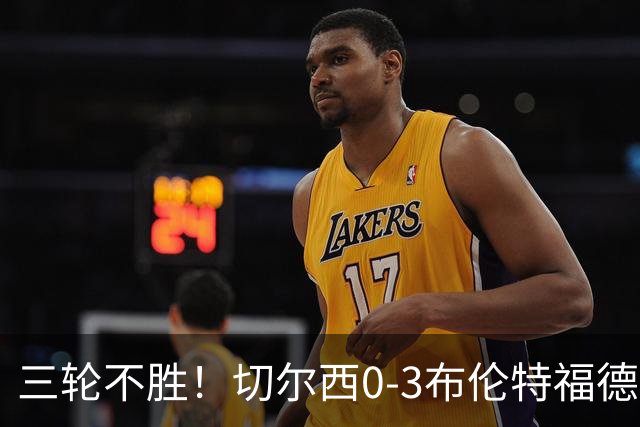 三轮不胜！切尔西0-3布伦特福德先赛掉第七 蓝军连续21场联赛丢球