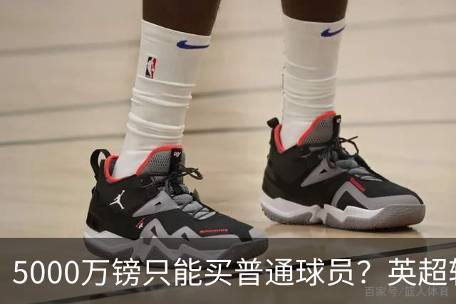 5000万镑只能买普通球员？英超转会市场彻底疯了